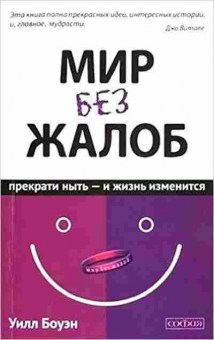 Книга Мир без жалоб Прекрати ныть-и жизнь изменится Нов.авторская версия (Боуэн У.), б-8209, Баград.рф